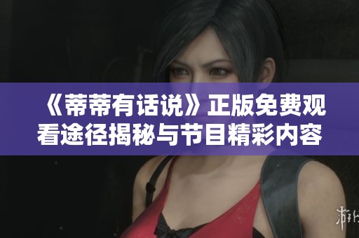 《蒂蒂有话说》正版免费观看途径揭秘与节目精彩内容分享