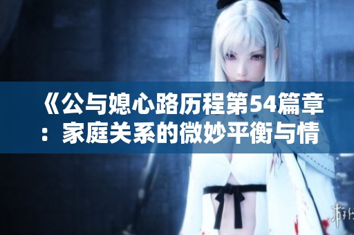 《公与媳心路历程第54篇章：家庭关系的微妙平衡与情感碰撞》