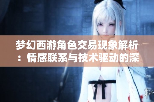 梦幻西游角色交易现象解析：情感联系与技术驱动的深层探讨