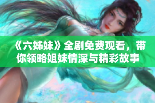《六姊妹》全剧免费观看，带你领略姐妹情深与精彩故事尽在其中