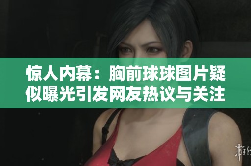 惊人内幕：胸前球球图片疑似曝光引发网友热议与关注