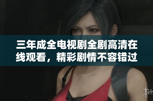 三年成全电视剧全剧高清在线观看，精彩剧情不容错过！