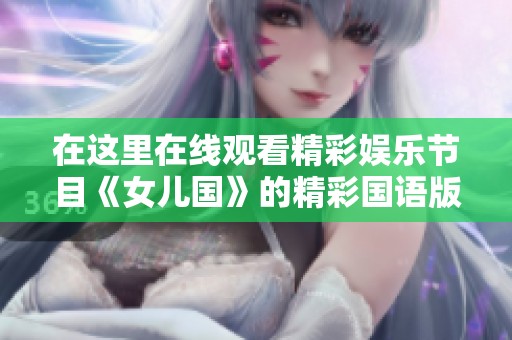在这里在线观看精彩娱乐节目《女儿国》的精彩国语版内容