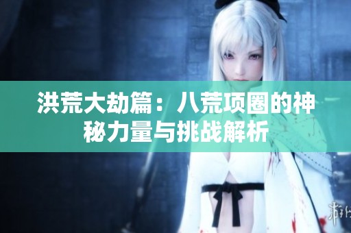 洪荒大劫篇：八荒项圈的神秘力量与挑战解析