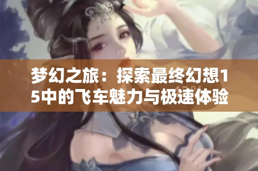 梦幻之旅：探索最终幻想15中的飞车魅力与极速体验