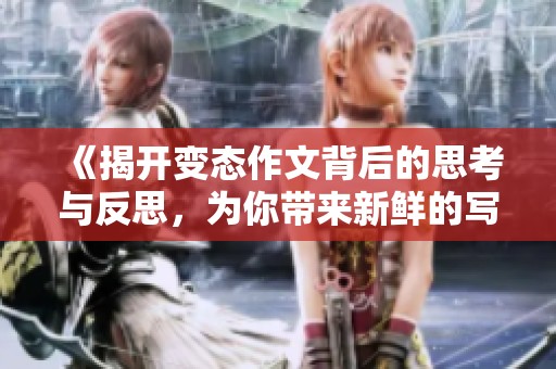 《揭开变态作文背后的思考与反思，为你带来新鲜的写作视角》