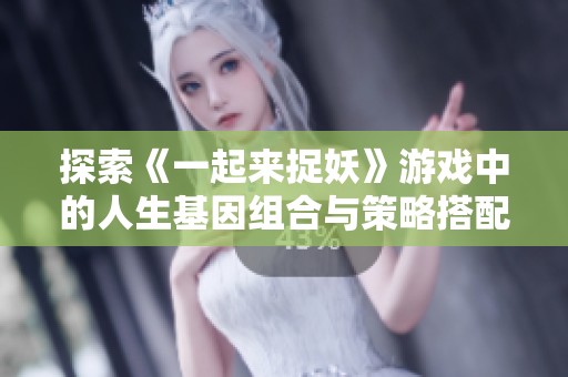 探索《一起来捉妖》游戏中的人生基因组合与策略搭配技巧