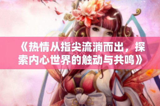 《热情从指尖流淌而出，探索内心世界的触动与共鸣》