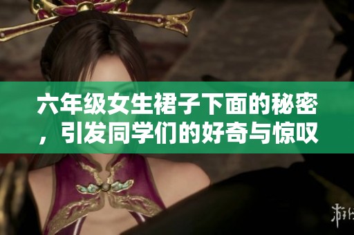 六年级女生裙子下面的秘密，引发同学们的好奇与惊叹