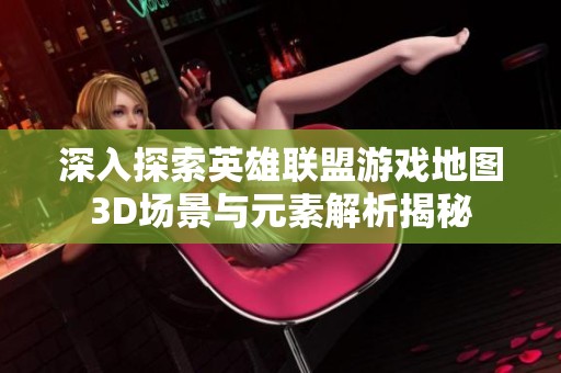 深入探索英雄联盟游戏地图3D场景与元素解析揭秘
