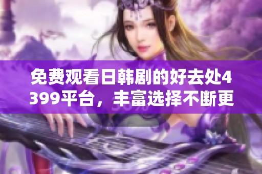 免费观看日韩剧的好去处4399平台，丰富选择不断更新
