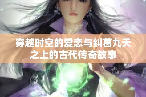 穿越时空的爱恋与纠葛九天之上的古代传奇故事