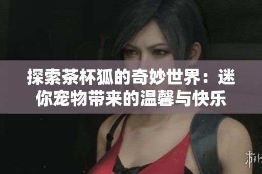 探索茶杯狐的奇妙世界：迷你宠物带来的温馨与快乐