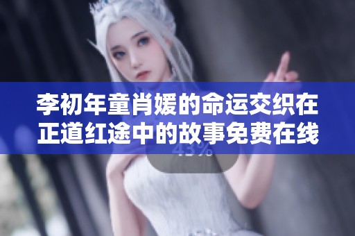 李初年童肖媛的命运交织在正道红途中的故事免费在线阅读