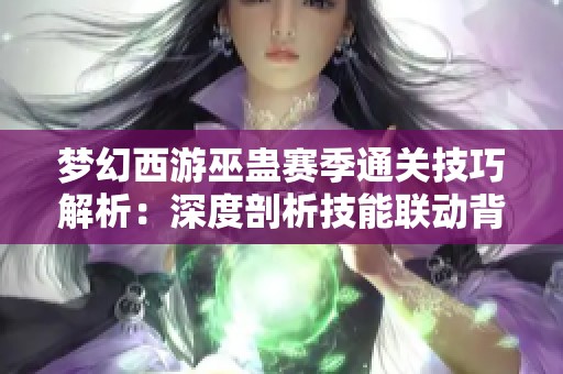 梦幻西游巫蛊赛季通关技巧解析：深度剖析技能联动背后的核心逻辑