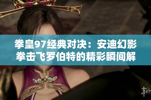 拳皇97经典对决：安迪幻影拳击飞罗伯特的精彩瞬间解析