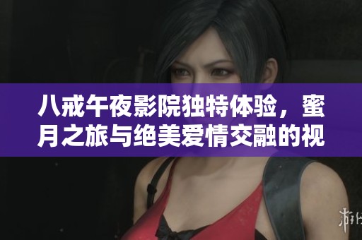 八戒午夜影院独特体验，蜜月之旅与绝美爱情交融的视听盛宴