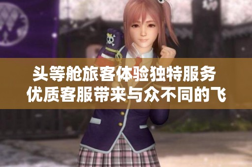 头等舱旅客体验独特服务 优质客服带来与众不同的飞行体验