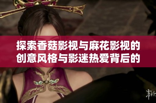 探索香菇影视与麻花影视的创意风格与影迷热爱背后的故事