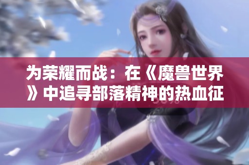 为荣耀而战：在《魔兽世界》中追寻部落精神的热血征程