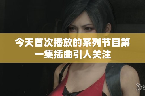 今天首次播放的系列节目第一集插曲引人关注