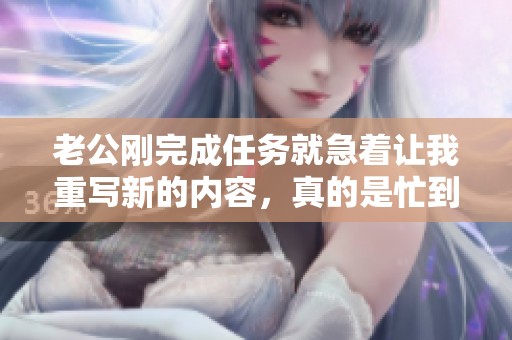 老公刚完成任务就急着让我重写新的内容，真的是忙到飞起