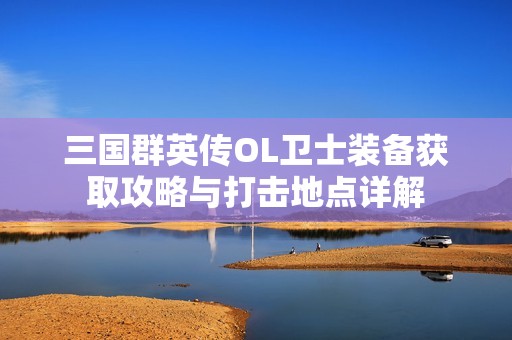三国群英传OL卫士装备获取攻略与打击地点详解