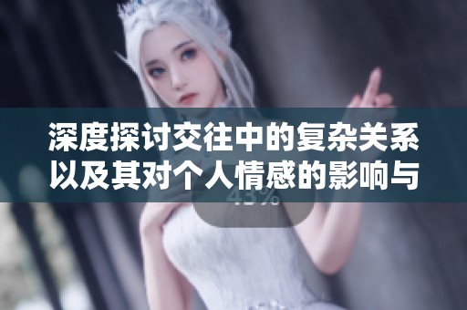 深度探讨交往中的复杂关系以及其对个人情感的影响与解读