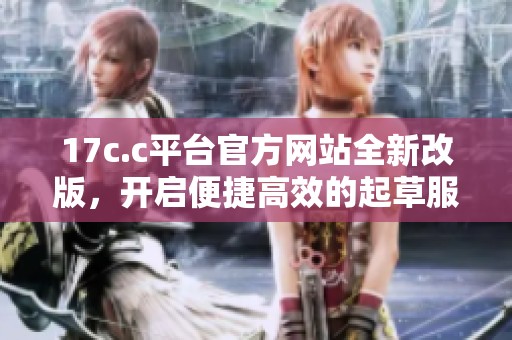17c.c平台官方网站全新改版，开启便捷高效的起草服务新时代