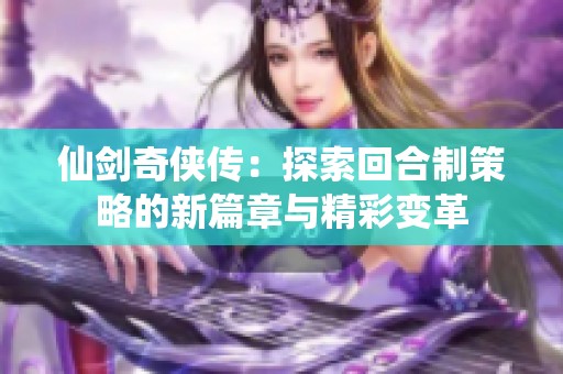 仙剑奇侠传：探索回合制策略的新篇章与精彩变革