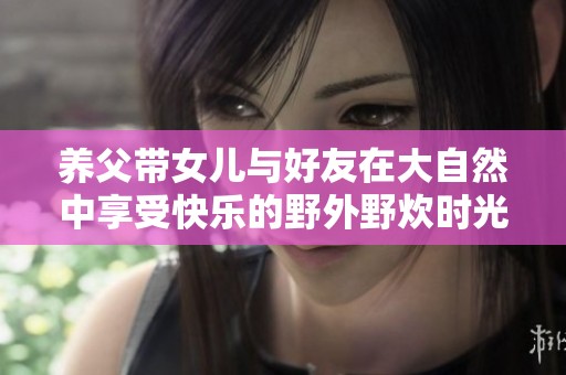 养父带女儿与好友在大自然中享受快乐的野外野炊时光