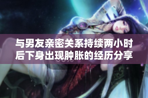 与男友亲密关系持续两小时后下身出现肿胀的经历分享