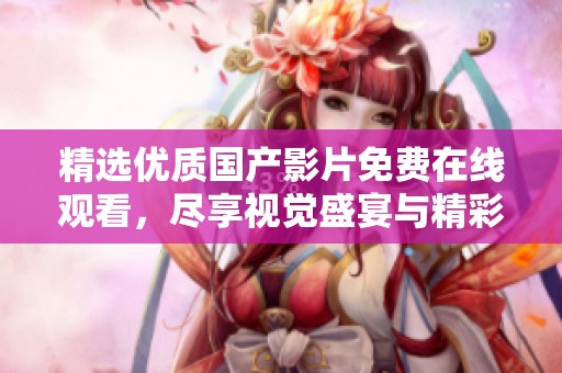 精选优质国产影片免费在线观看，尽享视觉盛宴与精彩内容