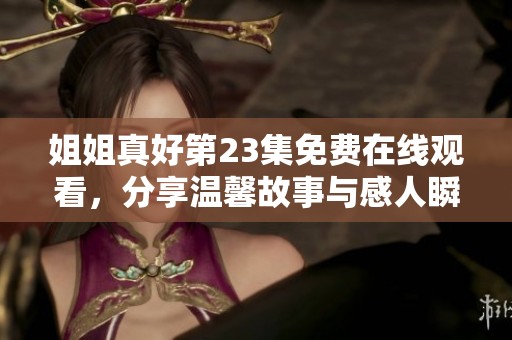姐姐真好第23集免费在线观看，分享温馨故事与感人瞬间