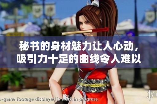 秘书的身材魅力让人心动，吸引力十足的曲线令人难以抵挡