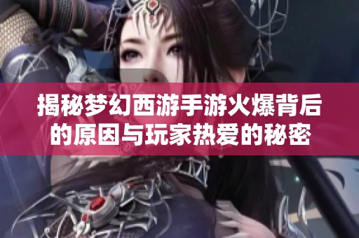揭秘梦幻西游手游火爆背后的原因与玩家热爱的秘密