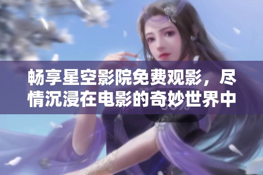 畅享星空影院免费观影，尽情沉浸在电影的奇妙世界中