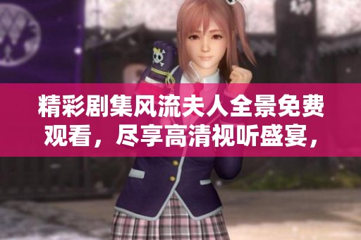 精彩剧集风流夫人全景免费观看，尽享高清视听盛宴，感受传奇故事魅力