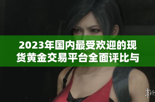 2023年国内最受欢迎的现货黄金交易平台全面评比与排名分析