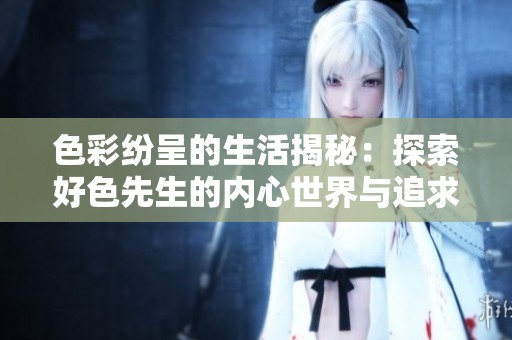 色彩纷呈的生活揭秘：探索好色先生的内心世界与追求