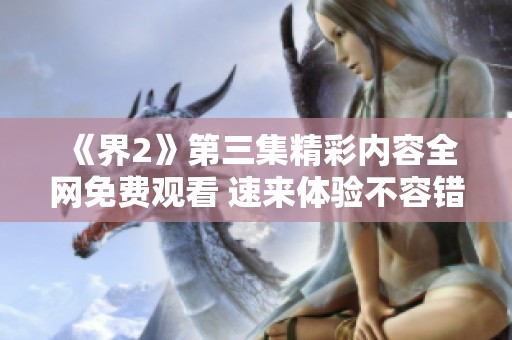 《界2》第三集精彩内容全网免费观看 速来体验不容错过的剧情！