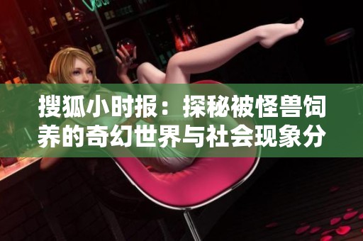 搜狐小时报：探秘被怪兽饲养的奇幻世界与社会现象分析