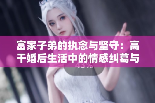 富家子弟的执念与坚守：高干婚后生活中的情感纠葛与成长
