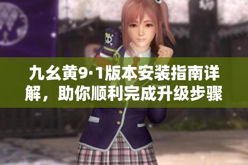 九幺黄9·1版本安装指南详解，助你顺利完成升级步骤