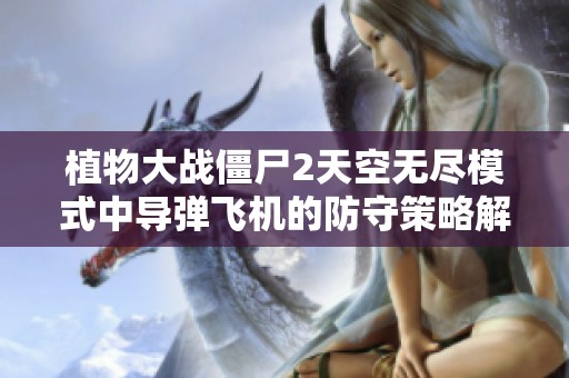 植物大战僵尸2天空无尽模式中导弹飞机的防守策略解析