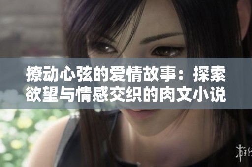撩动心弦的爱情故事：探索欲望与情感交织的肉文小说之旅