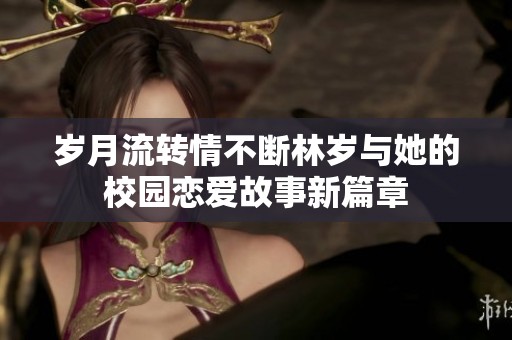 岁月流转情不断林岁与她的校园恋爱故事新篇章