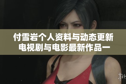 付雪岩个人资料与动态更新 电视剧与电影最新作品一览