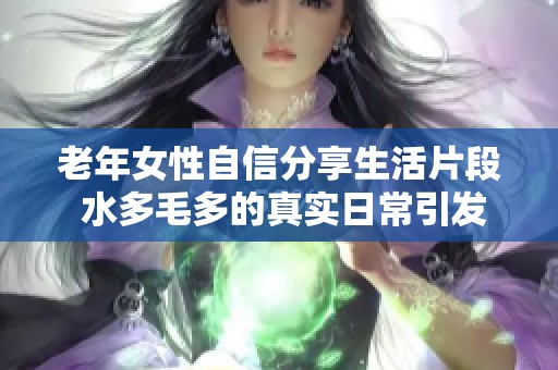 老年女性自信分享生活片段 水多毛多的真实日常引发关注