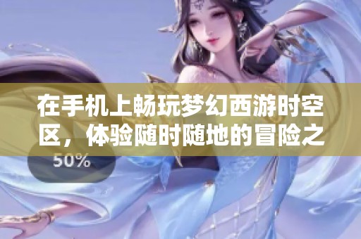 在手机上畅玩梦幻西游时空区，体验随时随地的冒险之旅